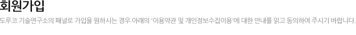 회원가입 도루코 기술연구소의 패널로 가입을 원하시는 경우 아래의 '이용약관 및 개인정보수집이용'에 대한 안내를 읽고 동의하여 주시기 바랍니다.